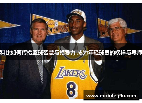 科比如何传授篮球智慧与领导力 成为年轻球员的榜样与导师