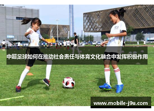 中超足球如何在推动社会责任与体育文化融合中发挥积极作用