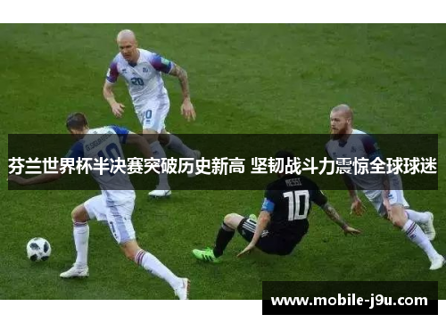 芬兰世界杯半决赛突破历史新高 坚韧战斗力震惊全球球迷