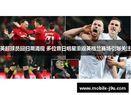 英超球员回归潮涌现 多位昔日明星重返英格兰赛场引爆关注