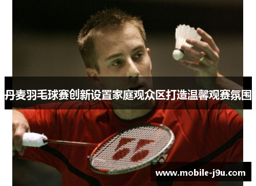 丹麦羽毛球赛创新设置家庭观众区打造温馨观赛氛围