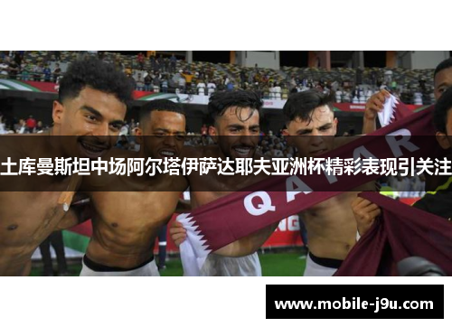 土库曼斯坦中场阿尔塔伊萨达耶夫亚洲杯精彩表现引关注
