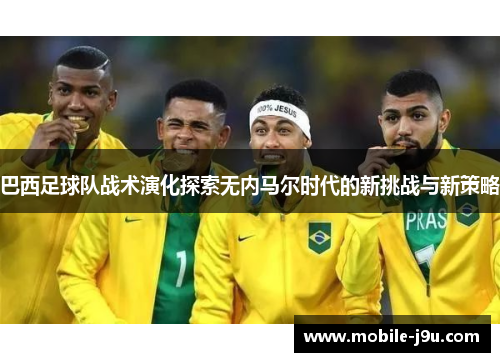 巴西足球队战术演化探索无内马尔时代的新挑战与新策略