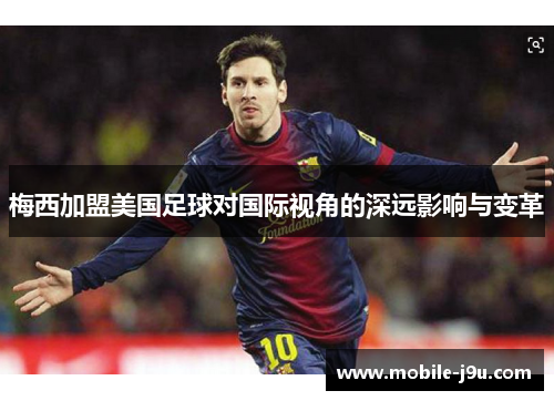 梅西加盟美国足球对国际视角的深远影响与变革