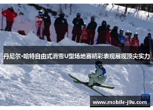 丹尼尔·哈特自由式滑雪U型场地赛精彩表现展现顶尖实力