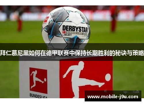 拜仁慕尼黑如何在德甲联赛中保持长期胜利的秘诀与策略