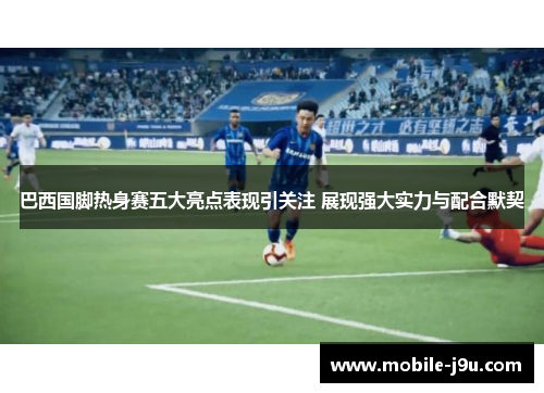 巴西国脚热身赛五大亮点表现引关注 展现强大实力与配合默契