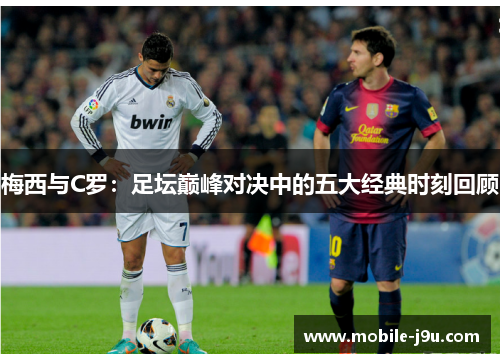 梅西与C罗：足坛巅峰对决中的五大经典时刻回顾