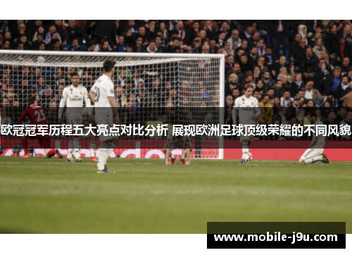 欧冠冠军历程五大亮点对比分析 展现欧洲足球顶级荣耀的不同风貌