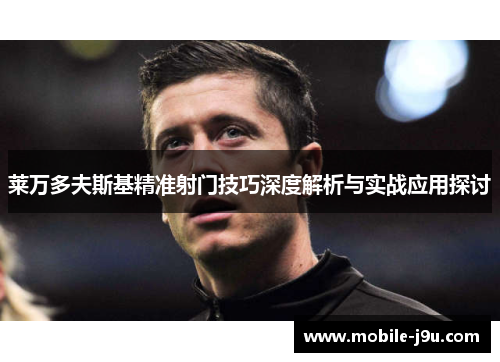 莱万多夫斯基精准射门技巧深度解析与实战应用探讨