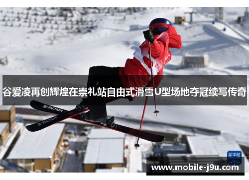 谷爱凌再创辉煌在崇礼站自由式滑雪U型场地夺冠续写传奇