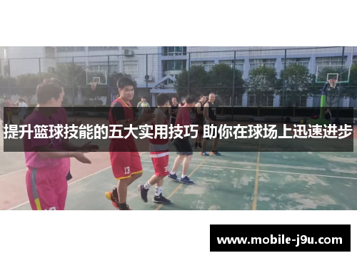 提升篮球技能的五大实用技巧 助你在球场上迅速进步