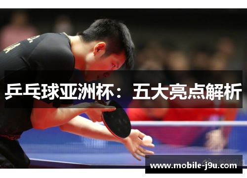 乒乓球亚洲杯：五大亮点解析