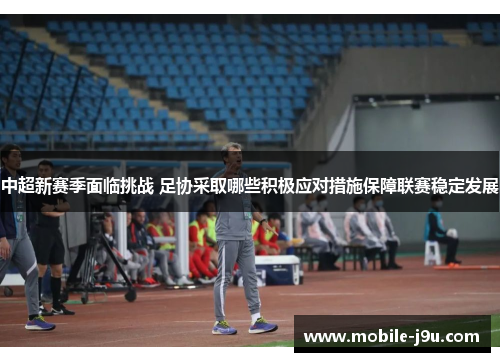 中超新赛季面临挑战 足协采取哪些积极应对措施保障联赛稳定发展
