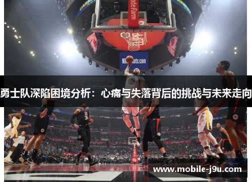 勇士队深陷困境分析：心痛与失落背后的挑战与未来走向