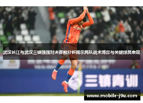 武汉长江与武汉三镇强强对决赛前分析揭示两队战术博弈与关键球员表现