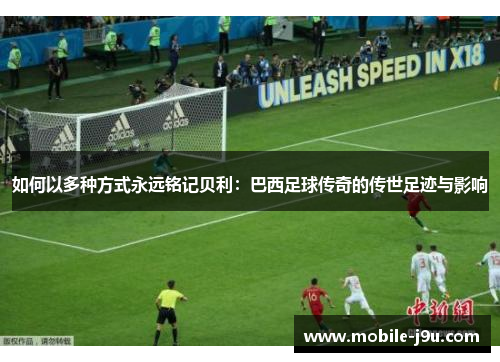 如何以多种方式永远铭记贝利：巴西足球传奇的传世足迹与影响