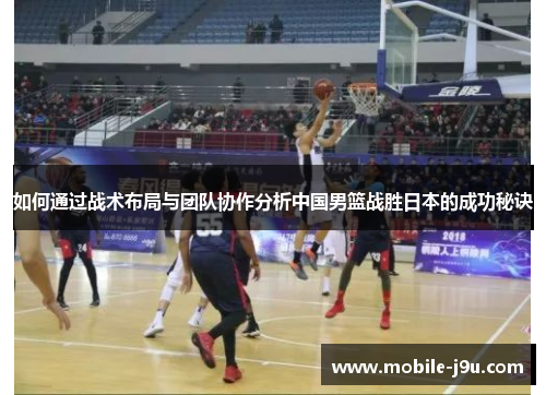 如何通过战术布局与团队协作分析中国男篮战胜日本的成功秘诀