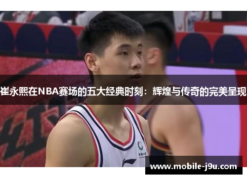 崔永熙在NBA赛场的五大经典时刻：辉煌与传奇的完美呈现