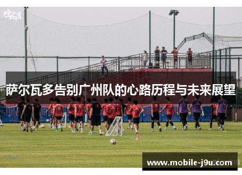 萨尔瓦多告别广州队的心路历程与未来展望