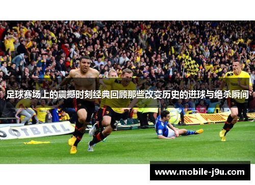 足球赛场上的震撼时刻经典回顾那些改变历史的进球与绝杀瞬间