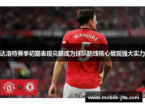 达洛特赛季初期表现亮眼成为球队防线核心展现强大实力