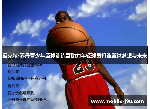迈克尔·乔丹青少年篮球训练营助力年轻球员打造篮球梦想与未来