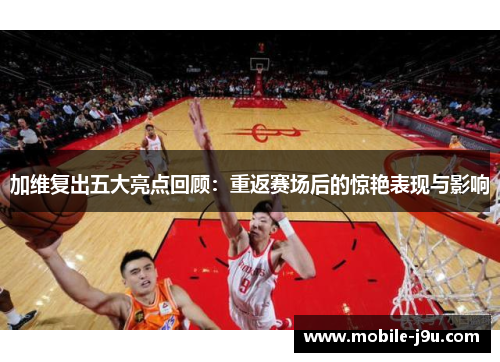 加维复出五大亮点回顾：重返赛场后的惊艳表现与影响
