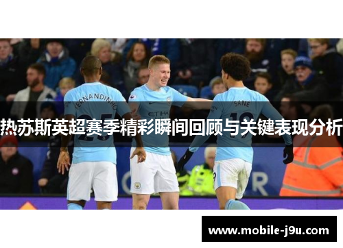 热苏斯英超赛季精彩瞬间回顾与关键表现分析