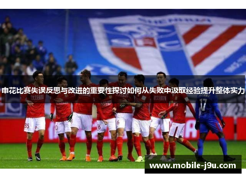 申花比赛失误反思与改进的重要性探讨如何从失败中汲取经验提升整体实力