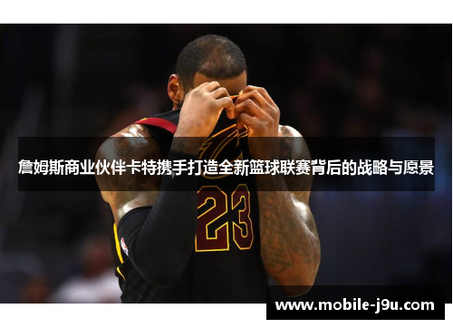 詹姆斯商业伙伴卡特携手打造全新篮球联赛背后的战略与愿景