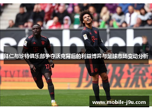 拜仁与沙特俱乐部争夺沃克背后的利益博弈与足球市场变动分析