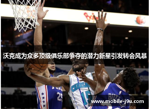 沃克成为众多顶级俱乐部争夺的潜力新星引发转会风暴