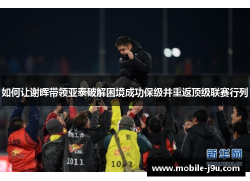 如何让谢晖带领亚泰破解困境成功保级并重返顶级联赛行列