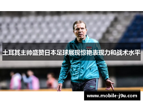土耳其主帅盛赞日本足球展现惊艳表现力和战术水平