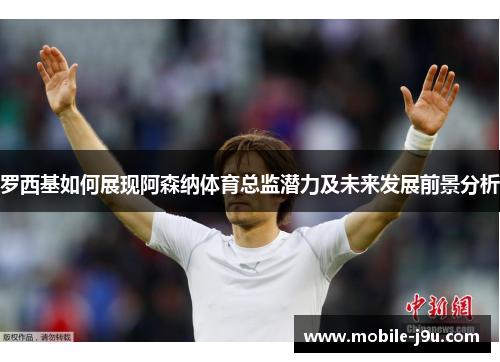 罗西基如何展现阿森纳体育总监潜力及未来发展前景分析