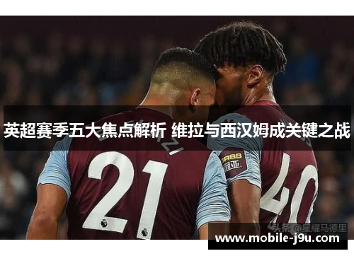 英超赛季五大焦点解析 维拉与西汉姆成关键之战