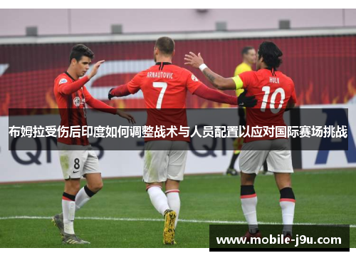 布姆拉受伤后印度如何调整战术与人员配置以应对国际赛场挑战