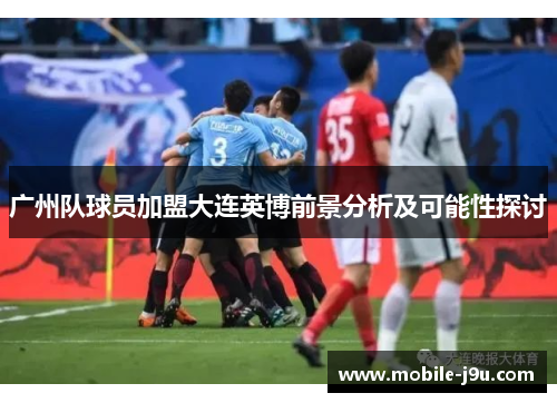 广州队球员加盟大连英博前景分析及可能性探讨