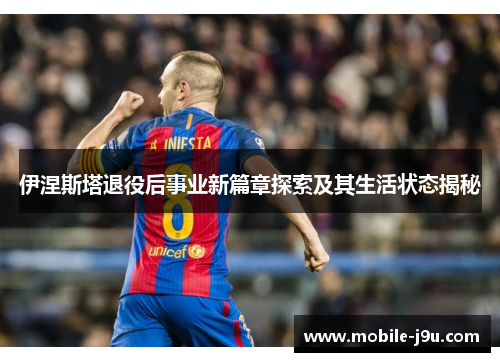 伊涅斯塔退役后事业新篇章探索及其生活状态揭秘