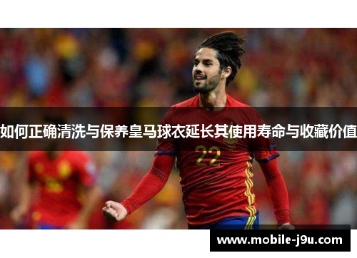 如何正确清洗与保养皇马球衣延长其使用寿命与收藏价值