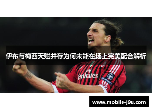 伊布与梅西天赋并存为何未能在场上完美配合解析
