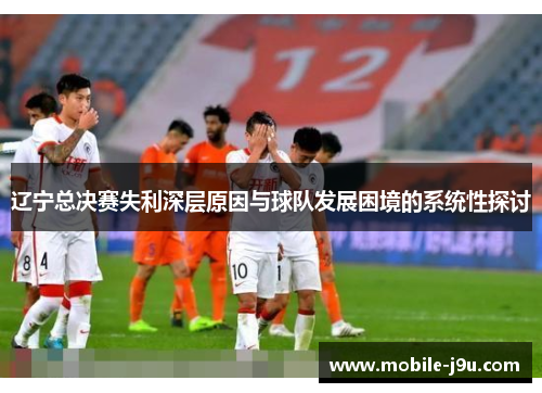 辽宁总决赛失利深层原因与球队发展困境的系统性探讨 辽宁总决赛失利深层原因与球队发展困境的系统性探讨
