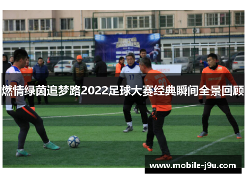 燃情绿茵追梦路2022足球大赛经典瞬间全景回顾