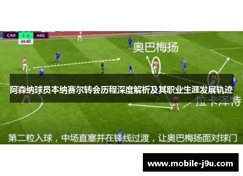 阿森纳球员本纳赛尔转会历程深度解析及其职业生涯发展轨迹