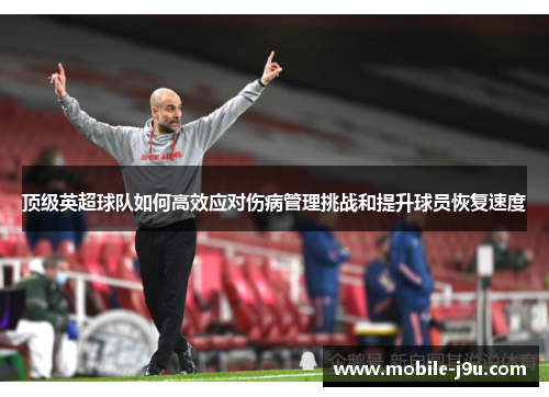 顶级英超球队如何高效应对伤病管理挑战和提升球员恢复速度 顶级英超球队如何高效应对伤病管理挑战和提升球员恢复速度