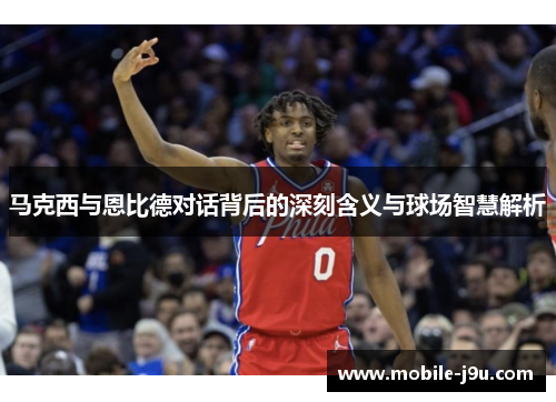 马克西与恩比德对话背后的深刻含义与球场智慧解析