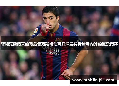 菲利克斯归来的背后各方期待他离开深层解析球场内外的复杂博弈 菲利克斯归来的背后各方期待他离开深层解析球场内外的复杂博弈