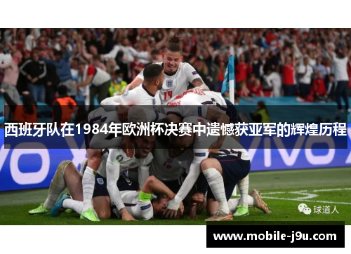 西班牙队在1984年欧洲杯决赛中遗憾获亚军的辉煌历程 西班牙队在1984年欧洲杯决赛中遗憾获亚军的辉煌历程