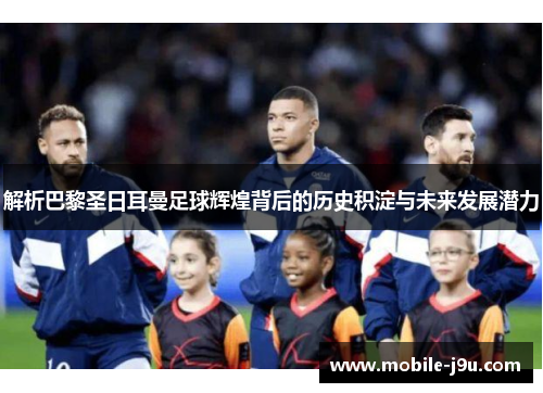 解析巴黎圣日耳曼足球辉煌背后的历史积淀与未来发展潜力